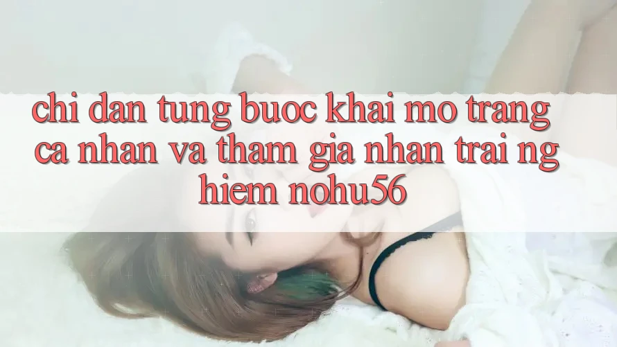 Chỉ dẫn Từng Bước Khai mở trang cá nhân Và Tham Gia Nhận trải nghiệm nohu56 Chỉ dẫn Từng Bước Khai mở trang cá nhân Và Tham Gia Nhận trải nghiệm nohu56