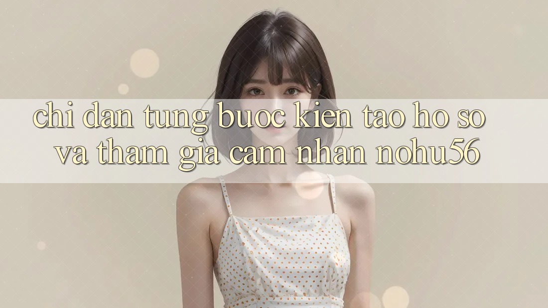 Chỉ dẫn Từng Bước Kiến tạo hồ sơ Và Tham Gia Cảm nhận nohu56 Chỉ dẫn Từng Bước Kiến tạo hồ sơ Và Tham Gia Cảm nhận nohu56