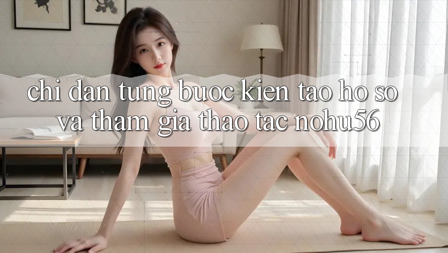 Chỉ dẫn Từng Bước Kiến tạo hồ sơ Và Tham Gia Thao tác nohu56 Chỉ dẫn Từng Bước Kiến tạo hồ sơ Và Tham Gia Thao tác nohu56