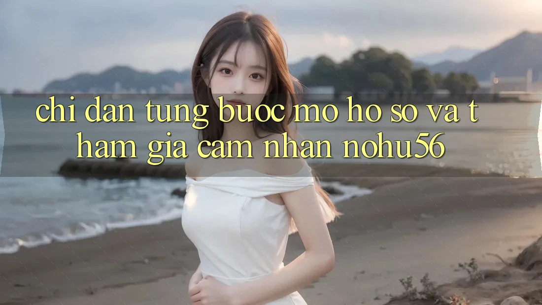 Chỉ dẫn Từng Bước Mở hồ sơ Và Tham Gia Cảm nhận nohu56 Chỉ dẫn Từng Bước Mở hồ sơ Và Tham Gia Cảm nhận nohu56