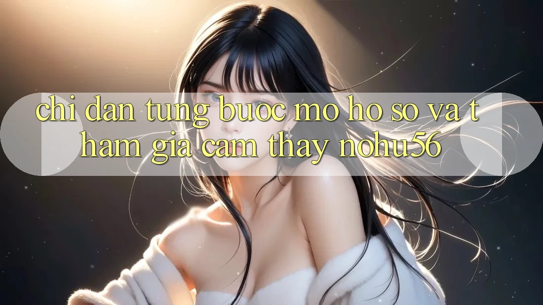 Chỉ dẫn Từng Bước Mở hồ sơ Và Tham Gia Cảm thấy nohu56 Chỉ dẫn Từng Bước Mở hồ sơ Và Tham Gia Cảm thấy nohu56