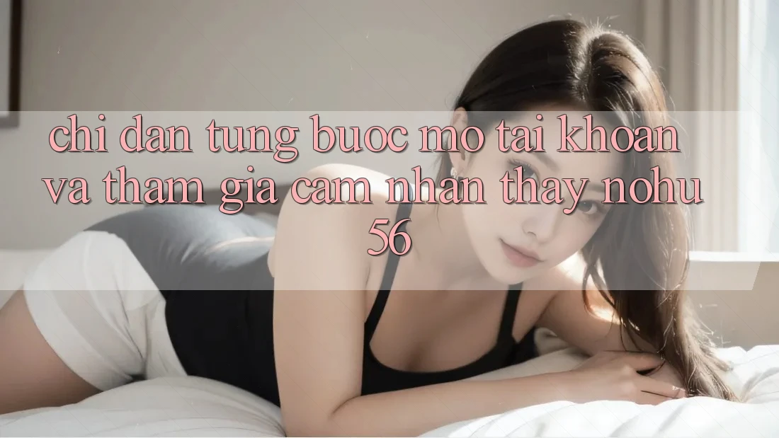 Chỉ dẫn Từng Bước Mở tài khoản Và Tham Gia Cảm nhận thấy nohu56 Chỉ dẫn Từng Bước Mở tài khoản Và Tham Gia Cảm nhận thấy nohu56