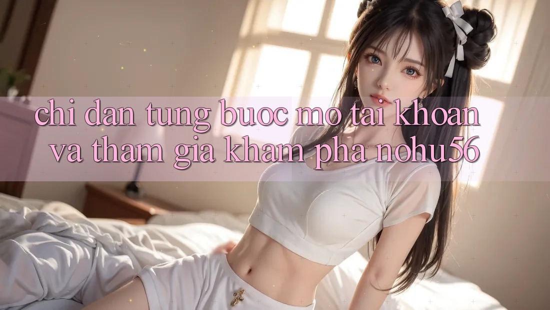 Chỉ dẫn Từng Bước Mở tài khoản Và Tham Gia Khám phá nohu56 Chỉ dẫn Từng Bước Mở tài khoản Và Tham Gia Khám phá nohu56