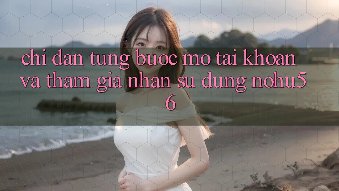 Chỉ dẫn Từng Bước Mở tài khoản Và Tham Gia Nhận sử dụng nohu56 Chỉ dẫn Từng Bước Mở tài khoản Và Tham Gia Nhận sử dụng nohu56