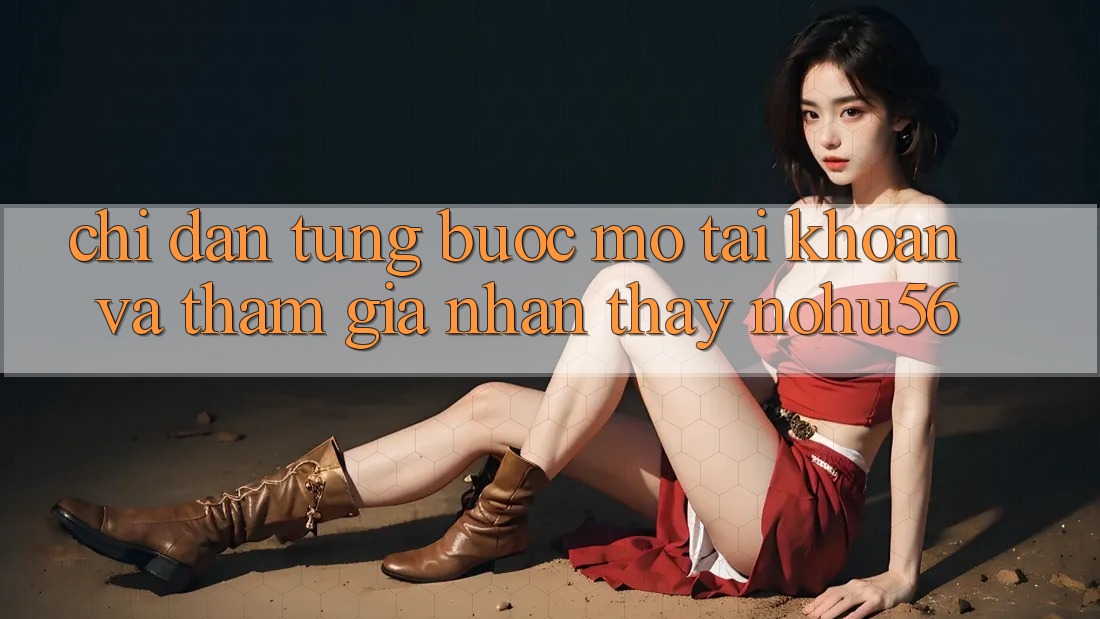 Chỉ dẫn Từng Bước Mở tài khoản Và Tham Gia Nhận thấy nohu56 Chỉ dẫn Từng Bước Mở tài khoản Và Tham Gia Nhận thấy nohu56