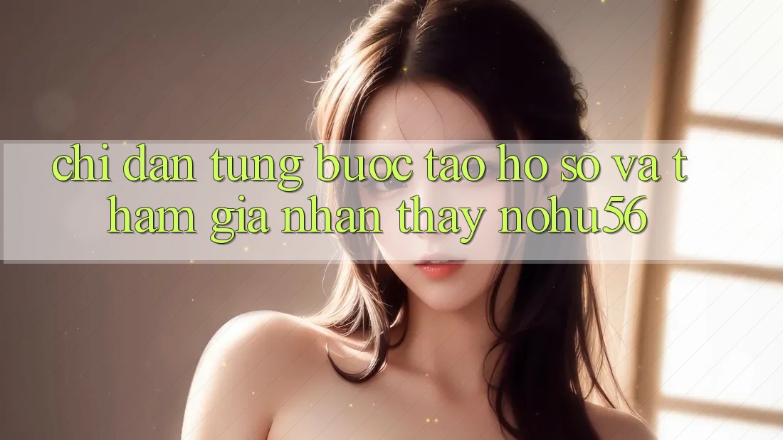 Chỉ dẫn Từng Bước Tạo hồ sơ Và Tham Gia Nhận thấy nohu56 Chỉ dẫn Từng Bước Tạo hồ sơ Và Tham Gia Nhận thấy nohu56