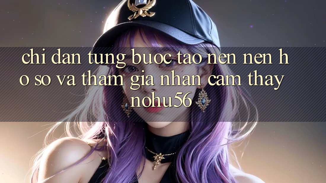Chỉ dẫn Từng Bước Tạo nên nên hồ sơ Và Tham Gia Nhận cảm thấy nohu56