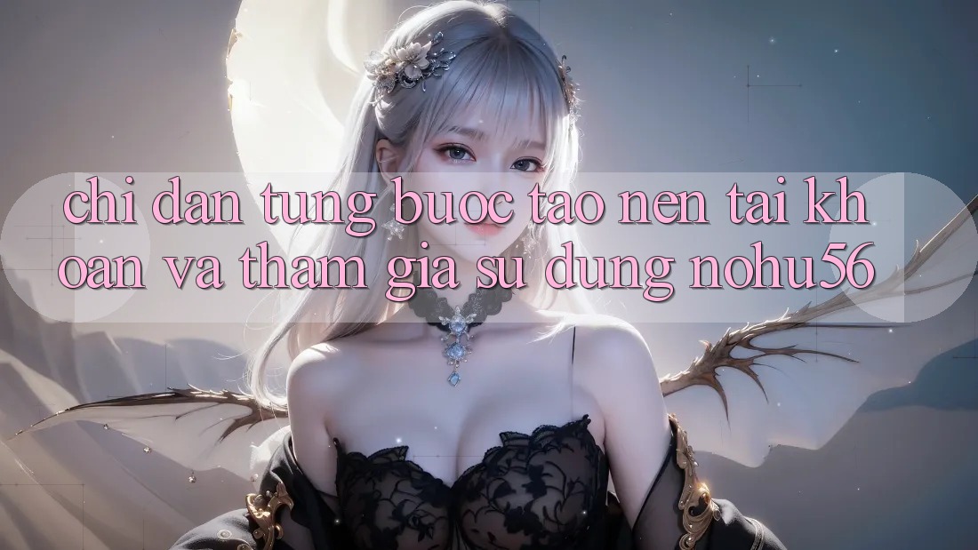 Chỉ dẫn Từng Bước Tạo nên tài khoản Và Tham Gia Sử dụng nohu56 Chỉ dẫn Từng Bước Tạo nên tài khoản Và Tham Gia Sử dụng nohu56