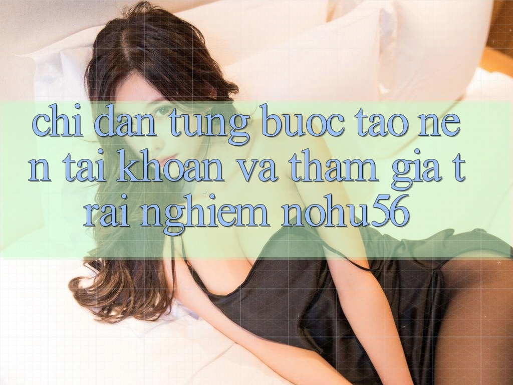 Chỉ dẫn Từng Bước Tạo nên tài khoản Và Tham Gia Trải nghiệm nohu56 Chỉ dẫn Từng Bước Tạo nên tài khoản Và Tham Gia Trải nghiệm nohu56
