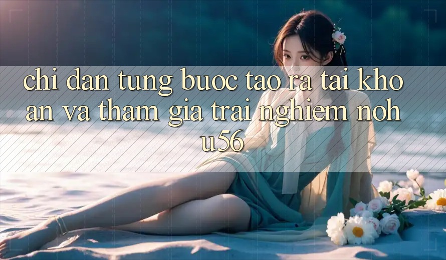 Chỉ dẫn Từng Bước Tạo ra tài khoản Và Tham Gia Trải nghiệm nohu56