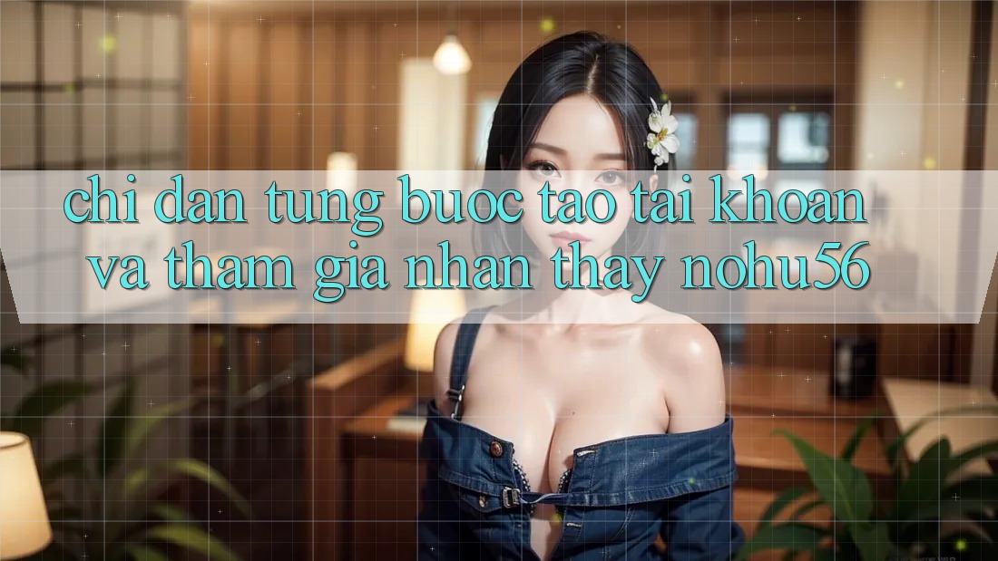 Chỉ dẫn Từng Bước Tạo tài khoản Và Tham Gia Nhận thấy nohu56 Chỉ dẫn Từng Bước Tạo tài khoản Và Tham Gia Nhận thấy nohu56