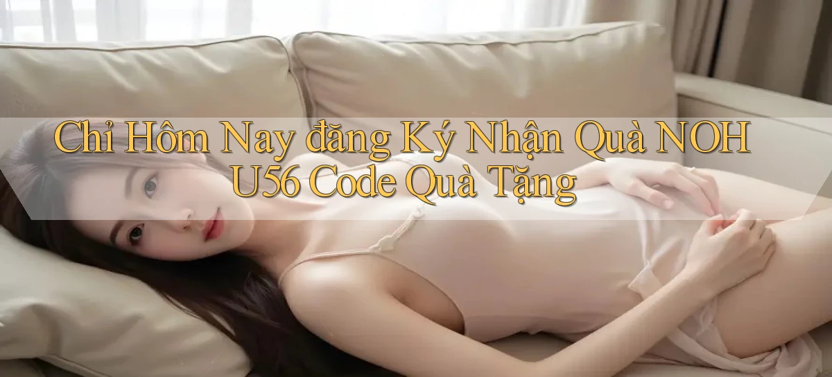 chỉ hôm nay đăng ký nhận quà nohu56 code quà tặng