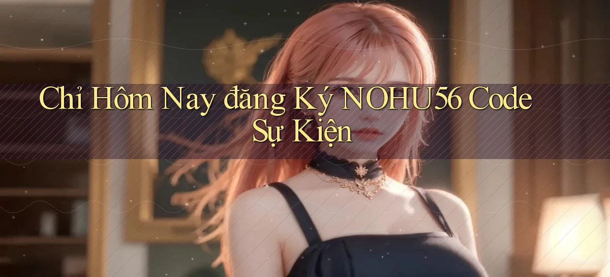 chỉ hôm nay đăng ký nohu56 code sự kiện