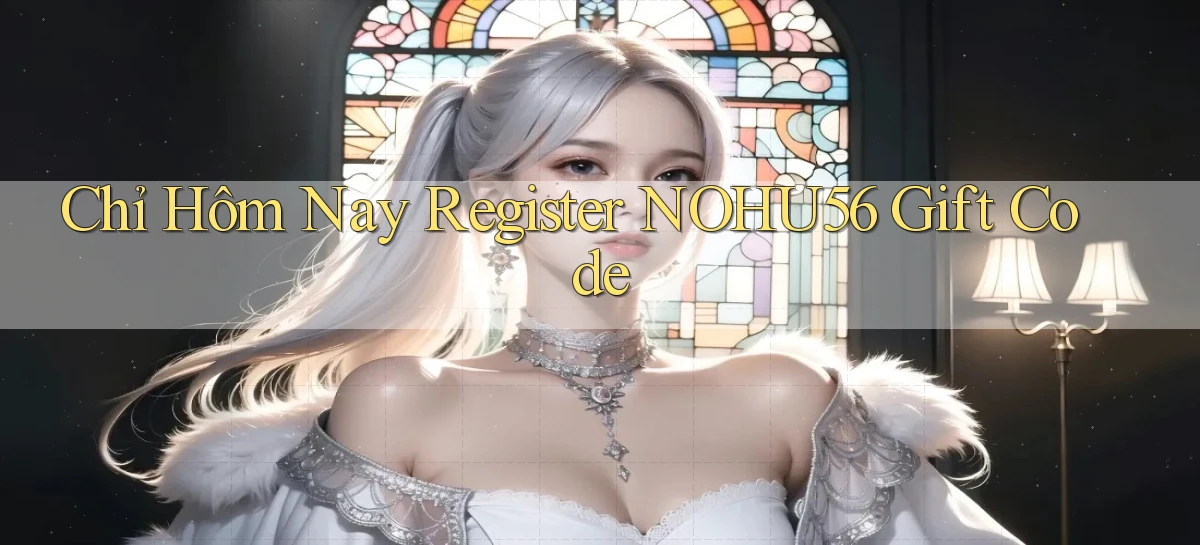 chỉ hôm nay register nohu56 gift code