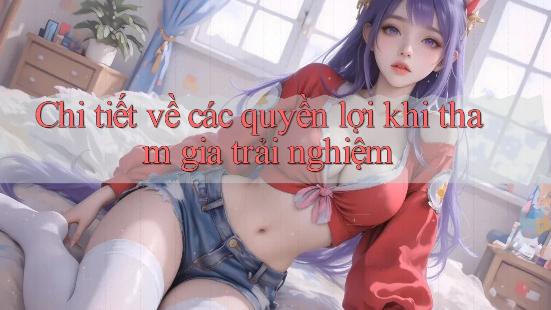 Chi tiết về các quyền lợi khi tham gia trải nghiệm