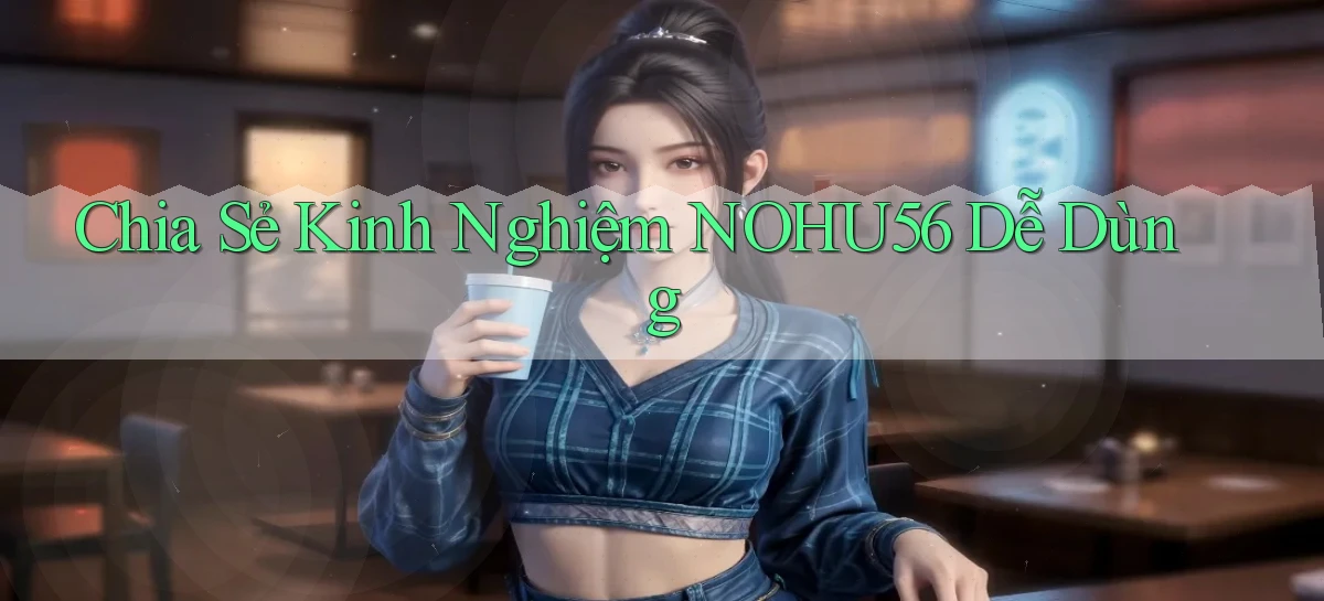 chia sẻ kinh nghiệm nohu56 dễ dùng
