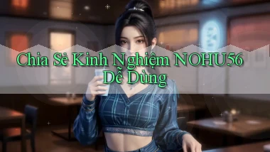 chia sẻ kinh nghiệm nohu56 dễ dùng