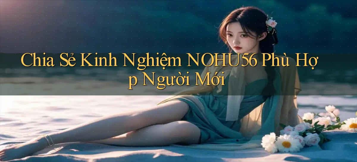 chia sẻ kinh nghiệm nohu56 phù hợp người mới