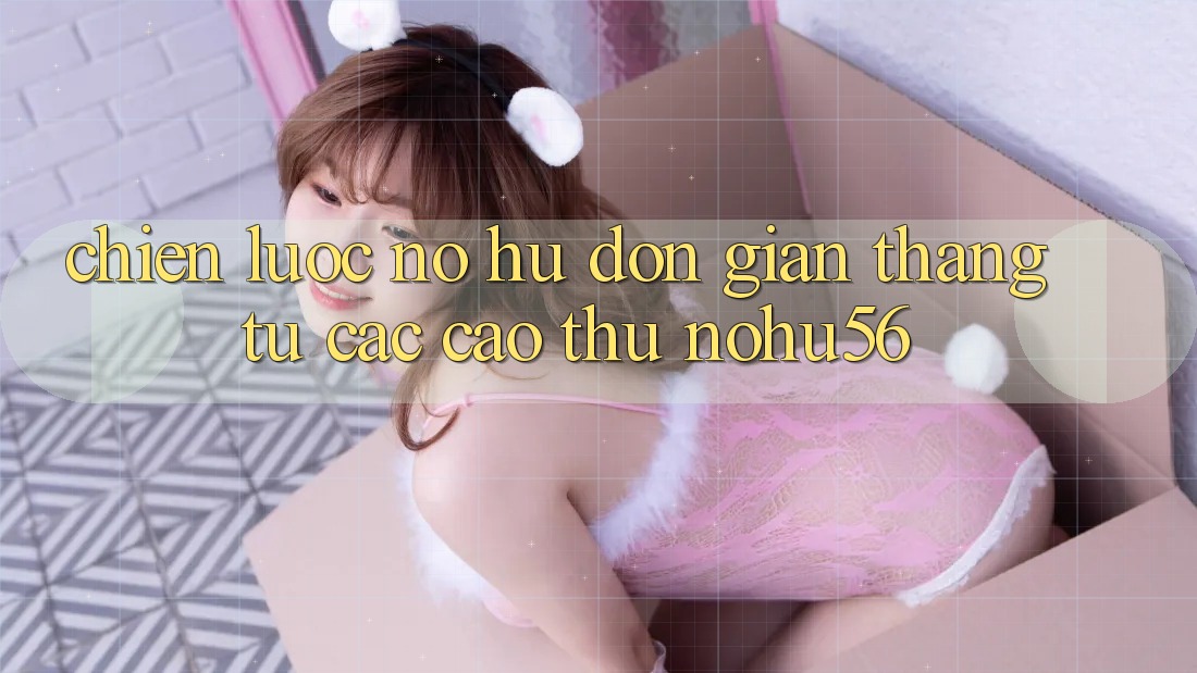Chiến lược Nổ hũ Đơn giản Thắng Từ Các Cao Thủ nohu56 Chiến lược Nổ hũ Đơn giản Thắng Từ Các Cao Thủ nohu56