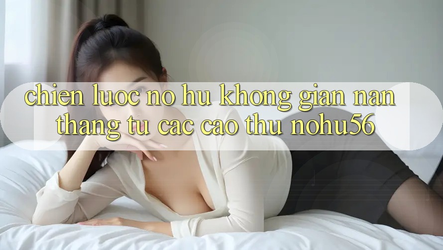 Chiến lược Nổ hũ Không gian nan Thắng Từ Các Cao Thủ nohu56 Chiến lược Nổ hũ Không gian nan Thắng Từ Các Cao Thủ nohu56