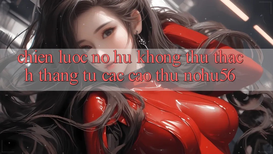 Chiến lược Nổ hũ Không thử thách Thắng Từ Các Cao Thủ nohu56