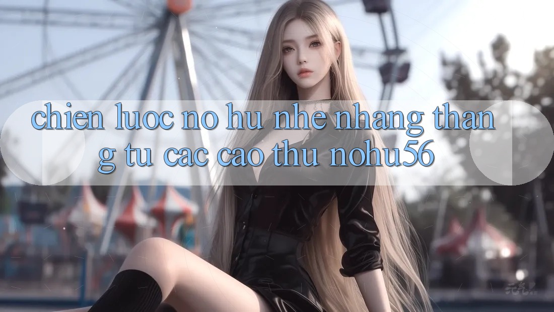 Chiến lược Nổ hũ Nhẹ nhàng Thắng Từ Các Cao Thủ nohu56 Chiến lược Nổ hũ Nhẹ nhàng Thắng Từ Các Cao Thủ nohu56