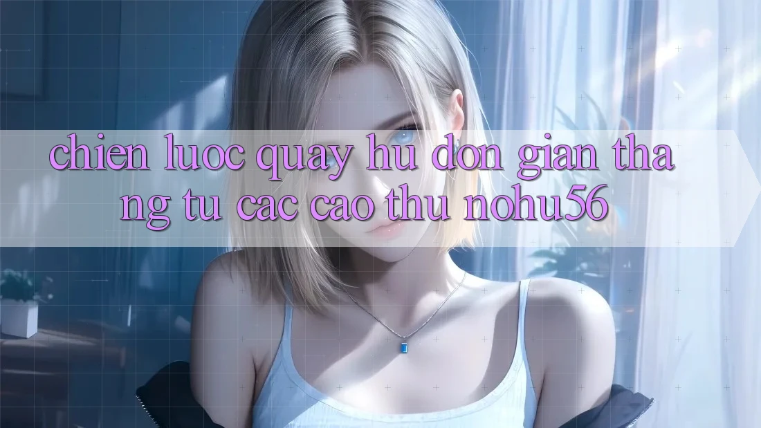 Chiến lược Quay Hũ Đơn giản Thắng Từ Các Cao Thủ nohu56 Chiến lược Quay Hũ Đơn giản Thắng Từ Các Cao Thủ nohu56