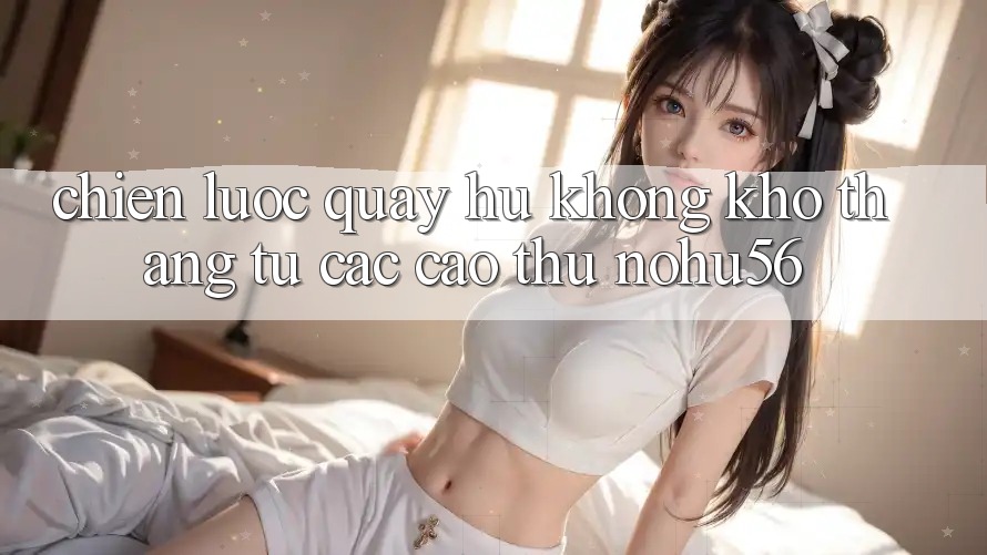 Chiến lược Quay Hũ Không khó Thắng Từ Các Cao Thủ nohu56 Chiến lược Quay Hũ Không khó Thắng Từ Các Cao Thủ nohu56