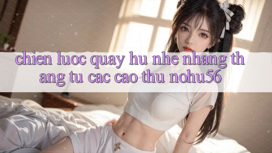 Chiến lược Quay Hũ Nhẹ nhàng Thắng Từ Các Cao Thủ nohu56 Chiến lược Quay Hũ Nhẹ nhàng Thắng Từ Các Cao Thủ nohu56