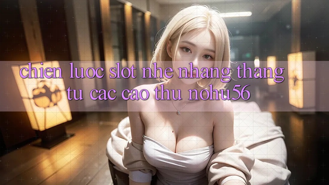 Chiến lược Slot Nhẹ nhàng Thắng Từ Các Cao Thủ nohu56 Chiến lược Slot Nhẹ nhàng Thắng Từ Các Cao Thủ nohu56