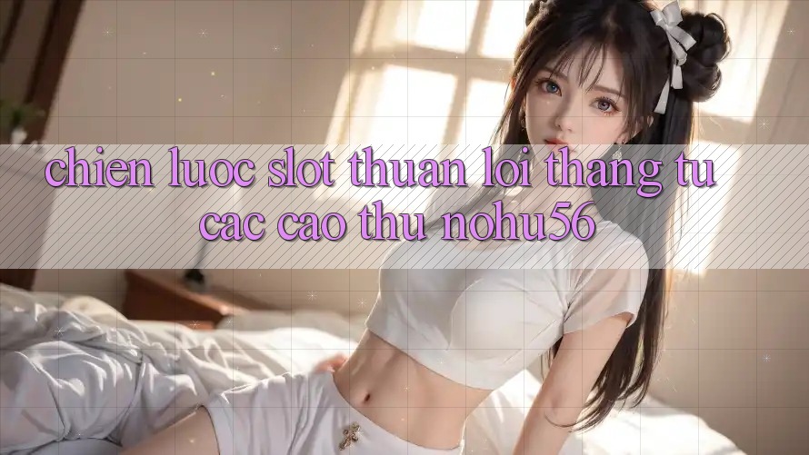 Chiến lược Slot Thuận lợi Thắng Từ Các Cao Thủ nohu56