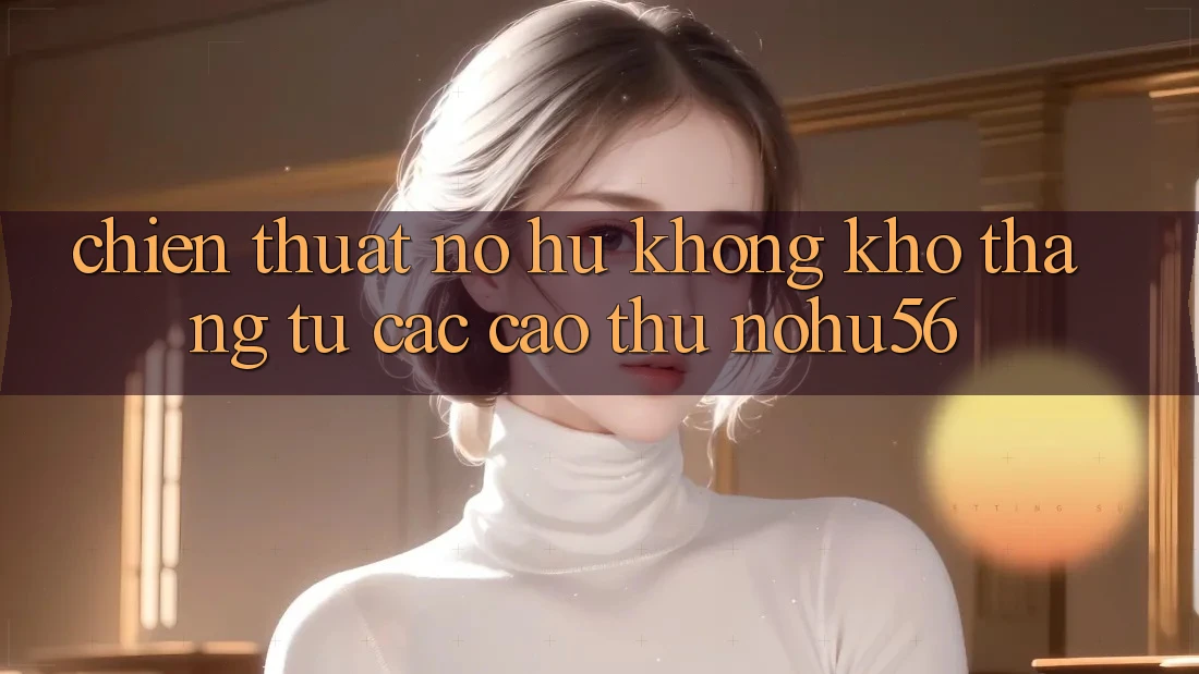 Chiến Thuật Nổ hũ Không khó Thắng Từ Các Cao Thủ nohu56 Chiến Thuật Nổ hũ Không khó Thắng Từ Các Cao Thủ nohu56