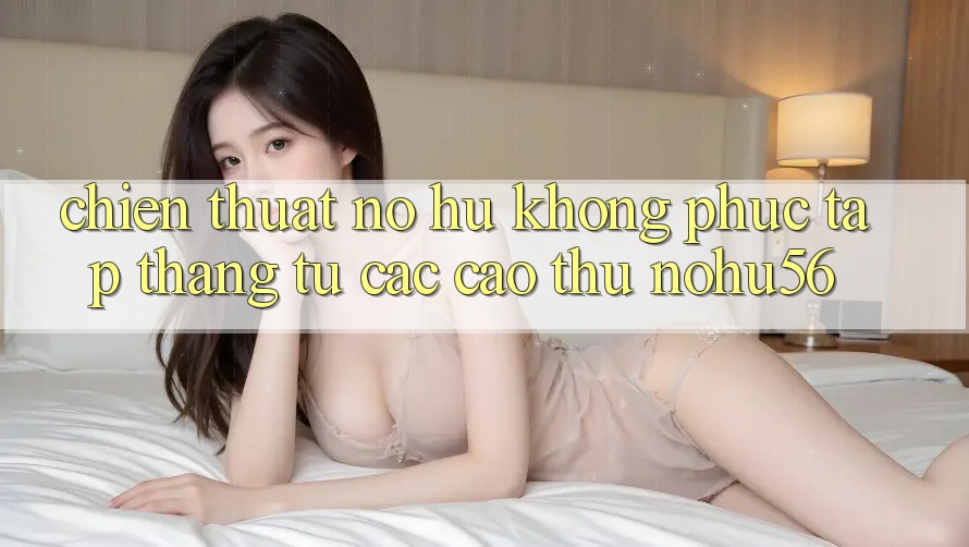 Chiến Thuật Nổ hũ Không phức tạp Thắng Từ Các Cao Thủ nohu56 Chiến Thuật Nổ hũ Không phức tạp Thắng Từ Các Cao Thủ nohu56