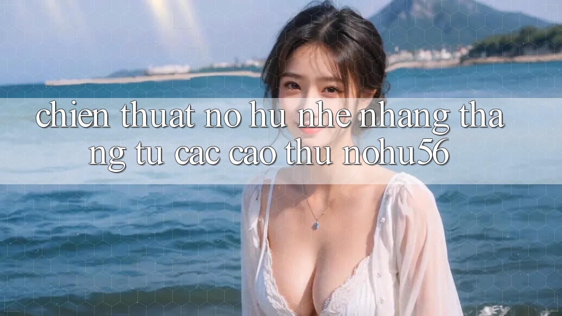 Chiến Thuật Nổ hũ Nhẹ nhàng Thắng Từ Các Cao Thủ nohu56 Chiến Thuật Nổ hũ Nhẹ nhàng Thắng Từ Các Cao Thủ nohu56