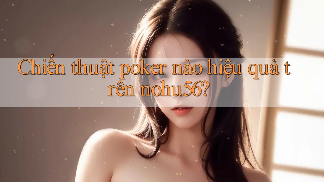 Chiến thuật poker nào hiệu quả trên nohu56?