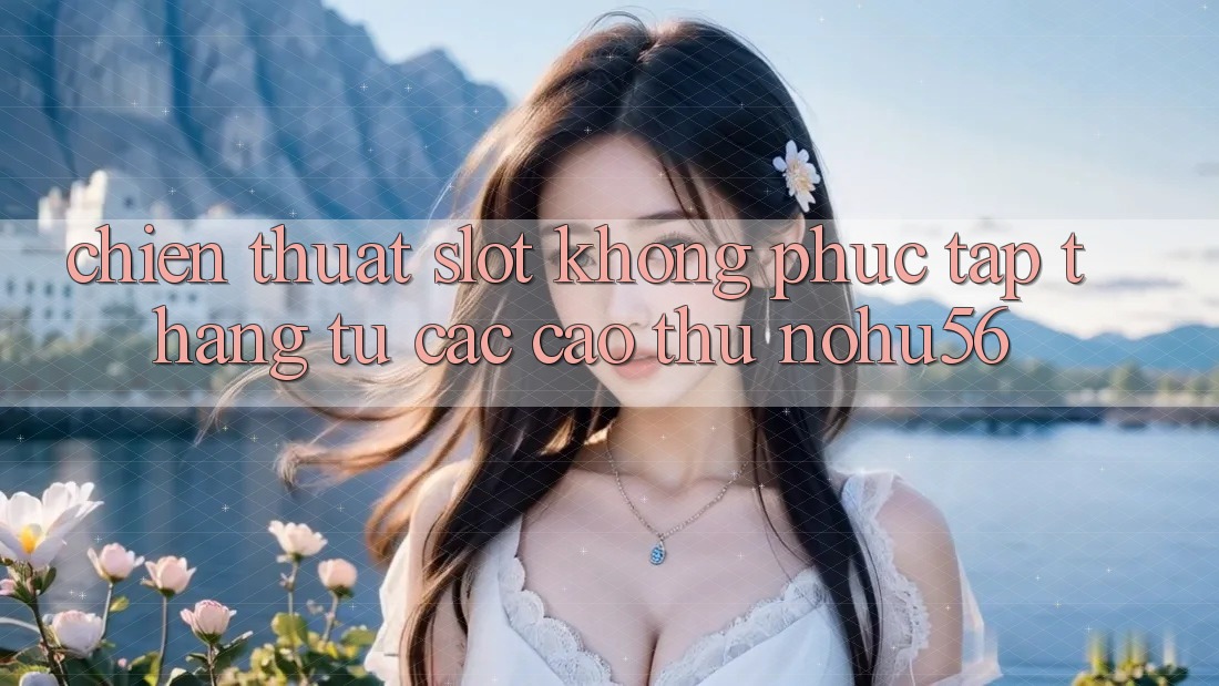 Chiến Thuật Slot Không phức tạp Thắng Từ Các Cao Thủ nohu56 Chiến Thuật Slot Không phức tạp Thắng Từ Các Cao Thủ nohu56