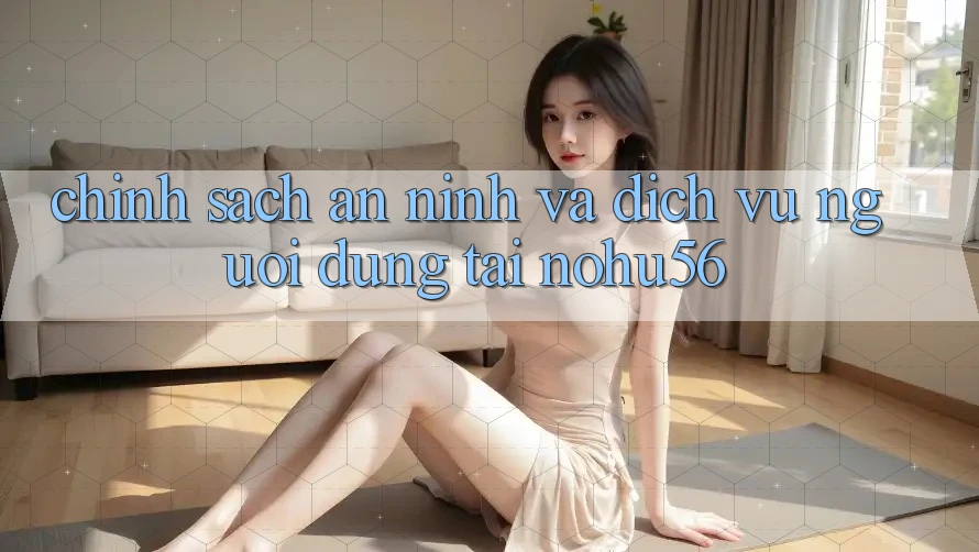 Chính Sách An ninh Và Dịch Vụ Người dùng Tại nohu56