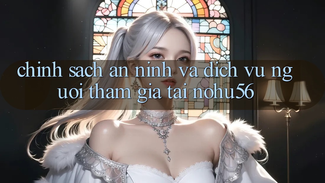 Chính Sách An ninh Và Dịch Vụ Người tham gia Tại nohu56 Chính Sách An ninh Và Dịch Vụ Người tham gia Tại nohu56