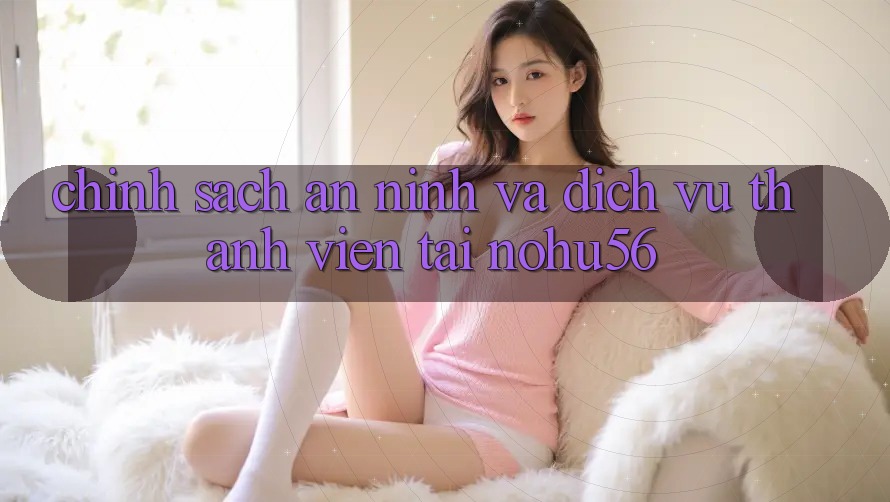 Chính Sách An ninh Và Dịch Vụ Thành viên Tại nohu56 Chính Sách An ninh Và Dịch Vụ Thành viên Tại nohu56