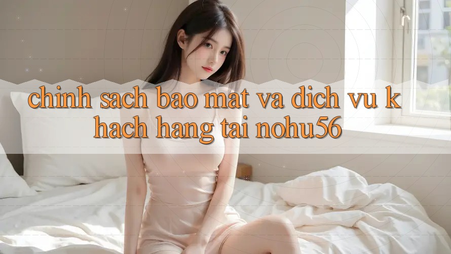 Chính Sách Bảo Mật Và Dịch Vụ Khách hàng Tại nohu56 Chính Sách Bảo Mật Và Dịch Vụ Khách hàng Tại nohu56
