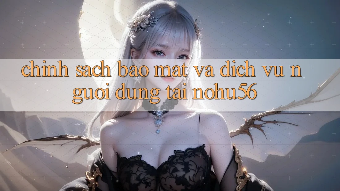 Chính Sách Bảo Mật Và Dịch Vụ Người dùng Tại nohu56 Chính Sách Bảo Mật Và Dịch Vụ Người dùng Tại nohu56