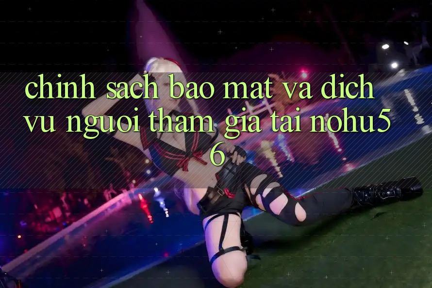 Chính Sách Bảo Mật Và Dịch Vụ Người tham gia Tại nohu56 Chính Sách Bảo Mật Và Dịch Vụ Người tham gia Tại nohu56