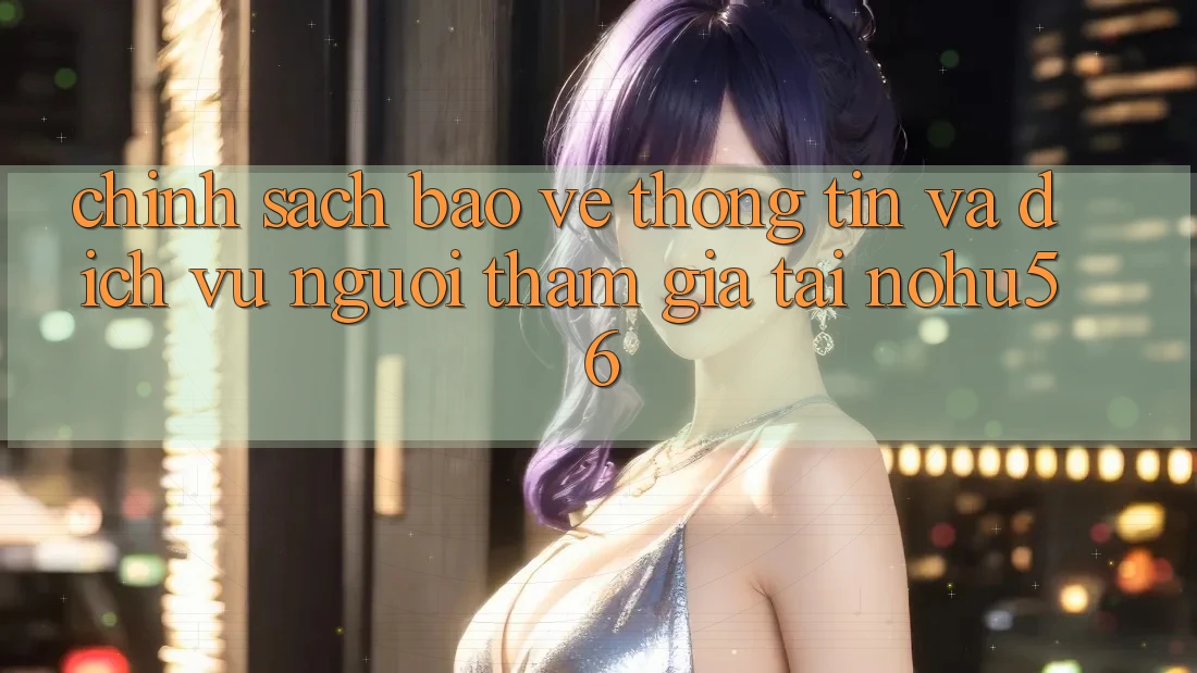 Chính Sách Bảo vệ thông tin Và Dịch Vụ Người tham gia Tại nohu56