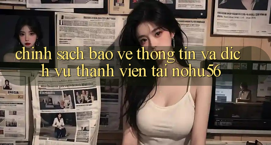 Chính Sách Bảo vệ thông tin Và Dịch Vụ Thành viên Tại nohu56