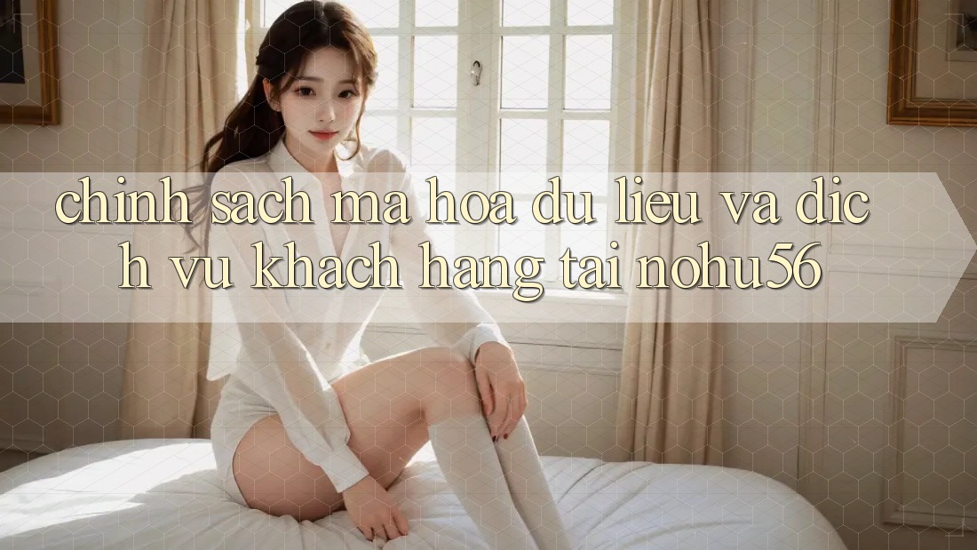 Chính sách Mã hóa dữ liệu Và Dịch Vụ Khách Hàng Tại nohu56 Chính sách Mã hóa dữ liệu Và Dịch Vụ Khách Hàng Tại nohu56