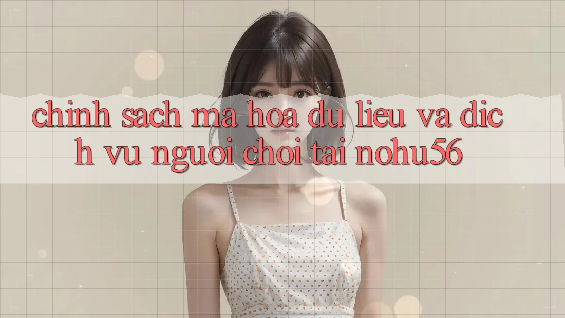 Chính Sách Mã hóa dữ liệu Và Dịch Vụ Người chơi Tại nohu56 Chính Sách Mã hóa dữ liệu Và Dịch Vụ Người chơi Tại nohu56