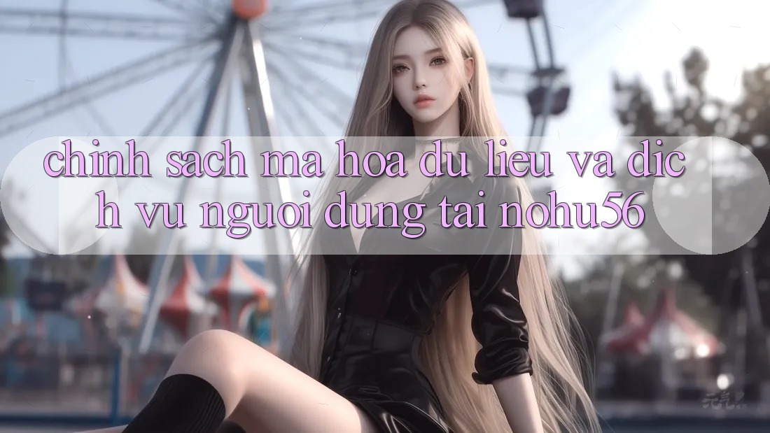 Chính Sách Mã hóa dữ liệu Và Dịch Vụ Người dùng Tại nohu56 Chính Sách Mã hóa dữ liệu Và Dịch Vụ Người dùng Tại nohu56