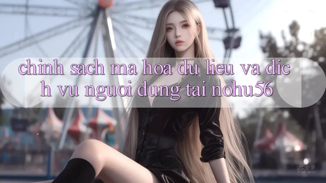 Chính Sách Mã hóa dữ liệu Và Dịch Vụ Người dùng Tại nohu56