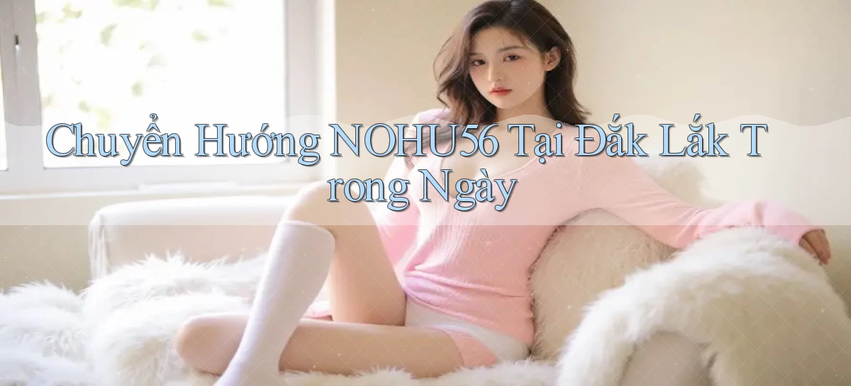 chuyển hướng nohu56 tại Đắk Lắk trong ngày