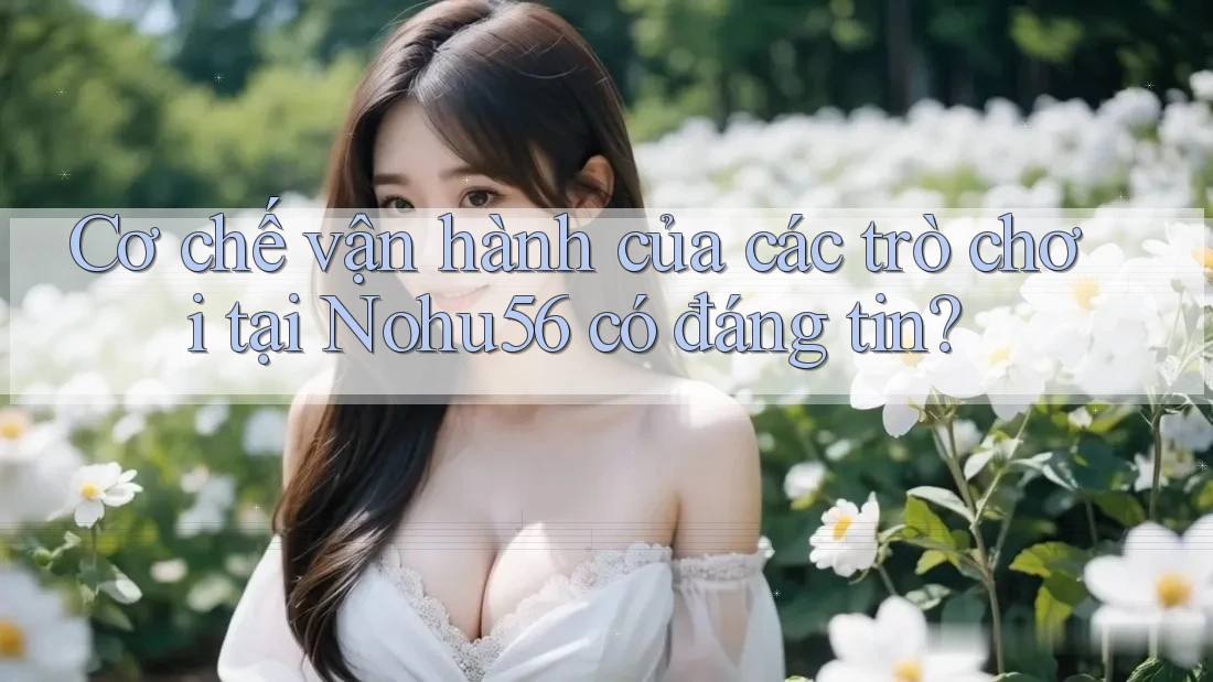 Cơ chế vận hành của các trò chơi tại Nohu56 có đáng tin? Cơ chế vận hành của các trò chơi tại Nohu56 có đáng tin?